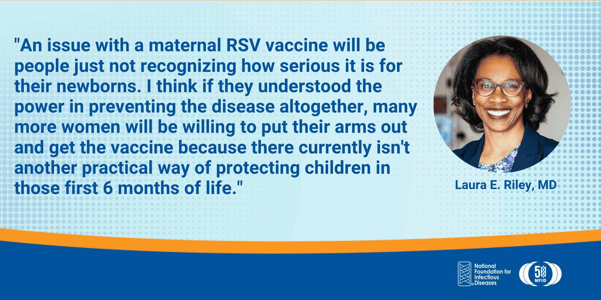 “I think an issue with a maternal RSV vaccine will be people just not recognizing how serious it is for their newborns. I think if they understood the power in preventing that disease altogether, many more women will be willing to put their arms out and get the vaccine because there currently isn't another practical way of protecting children in those first six months of life.” 