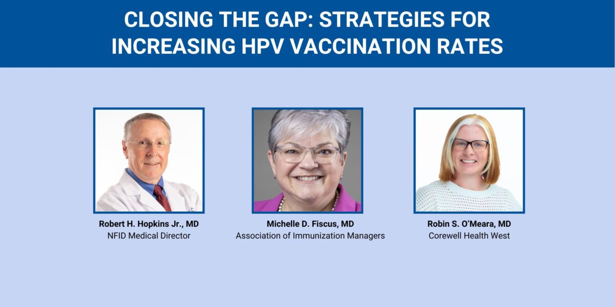 Promotional webinar graphic titled “Closing the Gap: Strategies for Increasing HPV Vaccination Rates” featuring headshots of Robert H. Hopkins Jr., MD (NFID); Michelle D. Fiscus, MD (Association of Immunization Managers); and Robin S. O’Meara, MD (Corewell Health West)