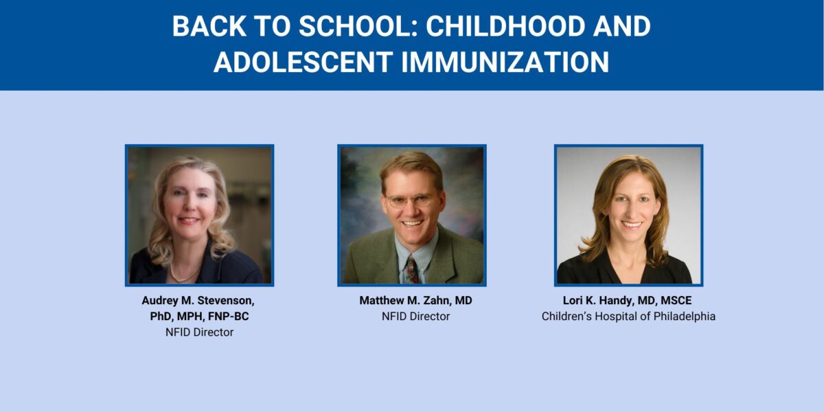 Gráfico promocional del seminario web titulado "Regreso a la escuela: inmunización de niños y adolescentes" con fotos de Audrey M. Stevenson, PhD, MPH, FNP-BC (NFID); Dr. Matthew M. Zahn (NFID); y Lori K. Handy, MD, MSCE (Hospital Infantil de Filadelfia)