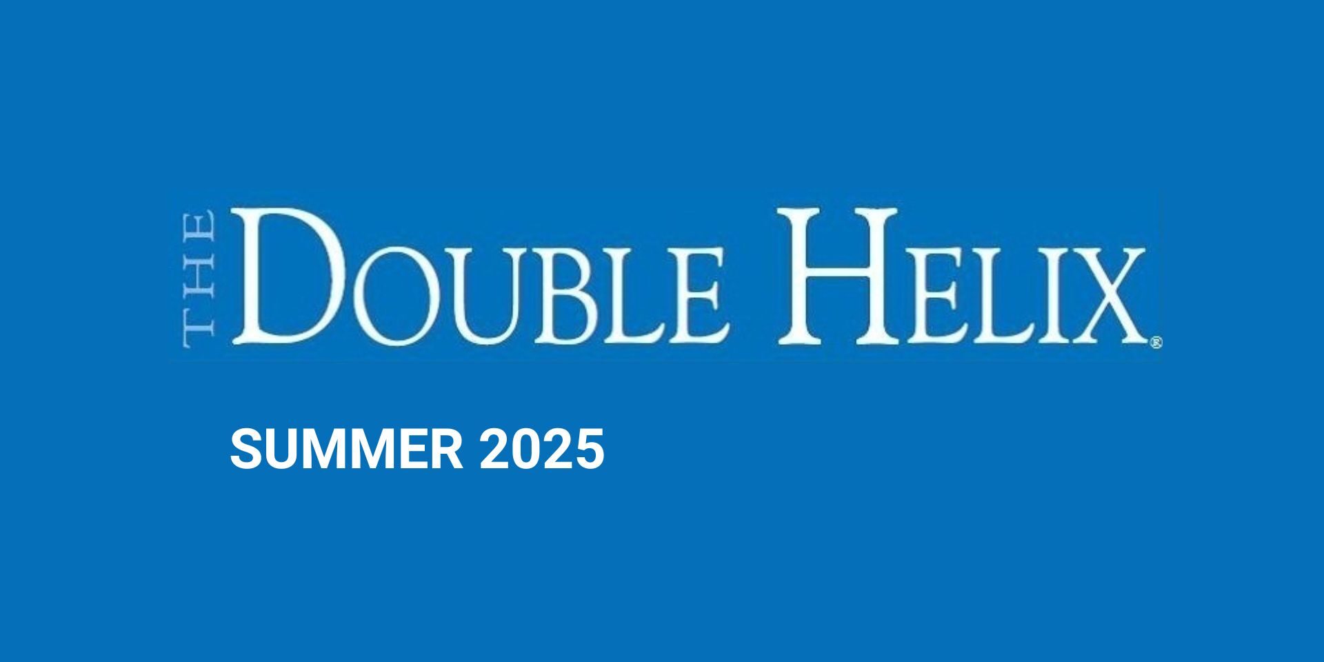 Double Helix Summer 2025 Double Helix Summer 2025